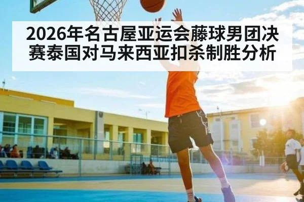 2026年名古屋亚运会藤球男团决赛泰国对马来西亚扣杀制胜分析