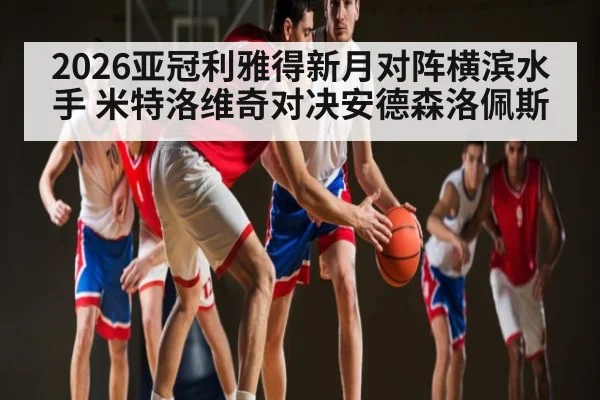 2026亚冠利雅得新月对阵横滨水手 米特洛维奇对决安德森洛佩斯