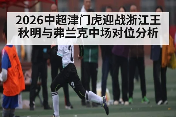 2026中超津门虎迎战浙江王秋明与弗兰克中场对位分析